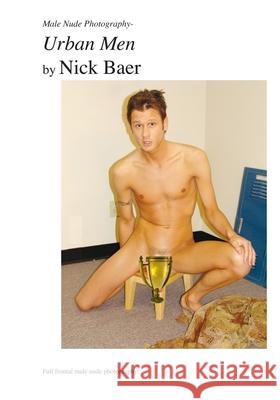 Male Nude Photography- Urban Men Nick Baer 9781453767658 Createspace