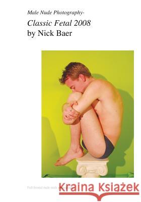 Male Nude Photography- Classic Fetal 2008 Nick Baer 9781453768327 Createspace
