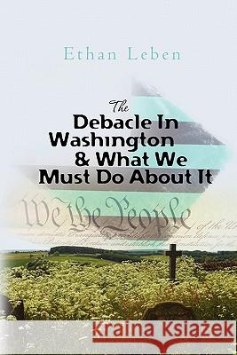 The Debacle In Washington & What We Must Do About It Leben, Ethan 9781453771983