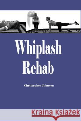 Whiplash Rehab: Management and Treatment of Auto Injuries Dr Christopher Edwin Johnsen 9781453776780 Createspace