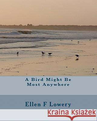 A Bird Might Be Most Anywhere Ellen F. Lowery 9781453778203 Createspace