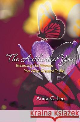 The Authentic You: Becoming The Woman You Were Created To Be Lee, Anita C. 9781453778265 Createspace