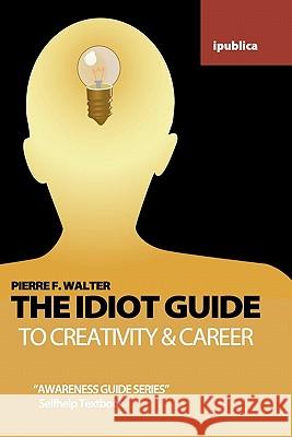 The Idiot Guide to Creativity and Career: Awareness Guide / Selfhelp Textbook Pierre F. Walter 9781453782002 Createspace