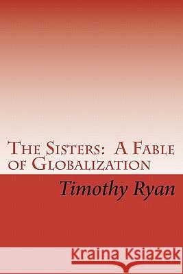 The Sisters: A Fable of Globalization Timothy Ryan 9781453784686 Createspace