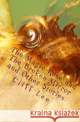 The Magic Rose and The Broken Mirror and Other Stories Lee, Cliff 9781453785492