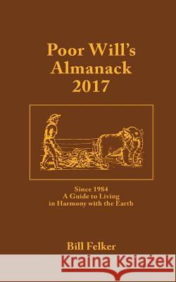 Poor Will's Almanack for 2017: Since 1984, a Traditional Guide to Living in Harmony with the Earth Bill Felker 9781453787090 Createspace Independent Publishing Platform