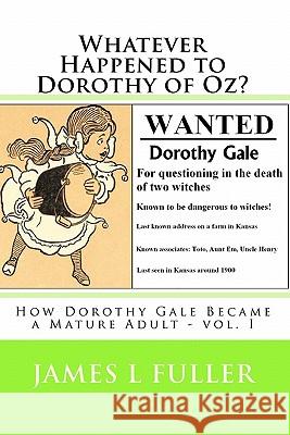Whatever Happened to Dorothy of Oz?: How Dorothy Gale Became a Mature Adult - vol. I Fuller, James L. 9781453787434 Createspace