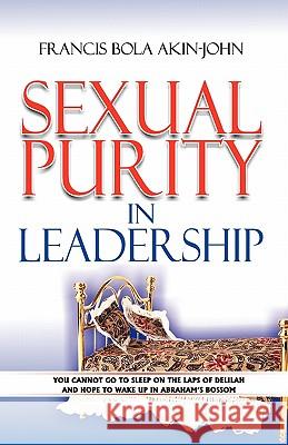 Sexual Purity in Leadership: You cannot go to sleep on the laps of Delilah and hope to wake up in Abraham's Bossom Akin-John, Francis Bola 9781453788028