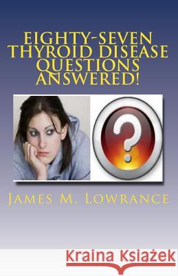 Eighty-Seven Thyroid Disease Questions Answered!: Self-Educate through Hypothyroid and Hyperthyroid Q & A! Lowrance, James M. 9781453790045 Createspace