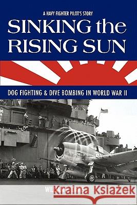 Sinking The Rising Sun: Dog Fighting & Dive Bombing in World War II Davis, William E. 9781453793749