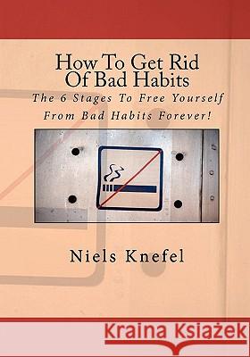 How To Get Rid Of Bad Habits: The 6 Stages To Free Yourself From Bad Habits Forever! Knefel, Niels 9781453794043
