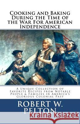 Cooking & Baking During the Time of the War for American Independence: A Unique Collection of Favorite Recipes from Notable People & Families in Ameri Robert W. Pelton 9781453795491