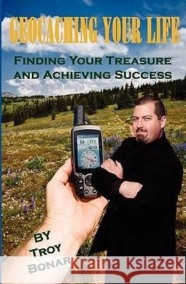 Geocaching Your Life: Finding Your Treasure and Achieving Success Troy A. Bonar 9781453797952 Createspace