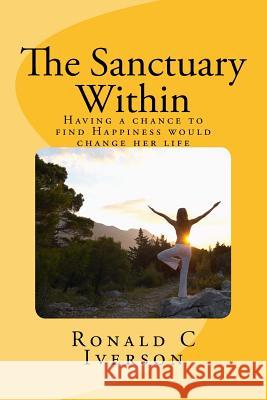 The Sanctuary Within: Having a chance to find Happiness would change my life Iverson, Ronald C. 9781453798294 Createspace