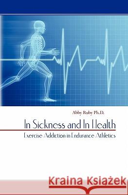 In Sickness and In Health: Exercise Addiction in Endurance Athletics Ruby Ph. D., Abby 9781453801222 Createspace