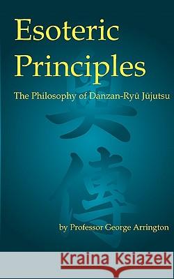 Esoteric Principles: The Philosophy of Danzan-Ryu Jujutsu George Arrington 9781453801727