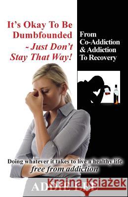 It's Okay to be Dumbfounded, Just Don't Stay That Way!: From Co-Addiction & Addiction to Recovery - Doing whatever it takes to live a healthy life fre Lee, Addie 9781453802182 Createspace