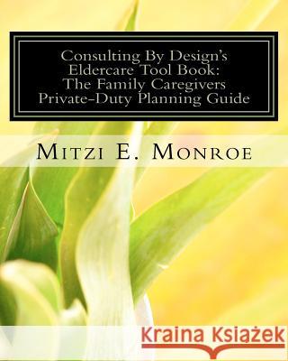 Consulting By Design's Eldercare Tool Book: The Family Caregivers Private-Duty Planning Guide Monroe, Mitzi E. 9781453802687 Createspace Independent Publishing Platform