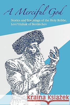 A Merciful God: Stories and Teachings of the Holy Rebbe, Levi Yitzhak of Berditchev Zalman Schachter-Shalomi Netanel Miles-Yepez 9781453806739