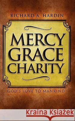 Mercy Grace Charity: God's Love to Mankind MR Richard a. Hardin 9781453806968