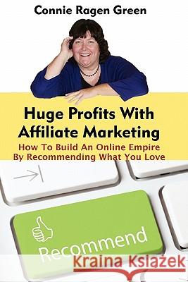 Huge Profits With Affiliate Marketing: How To Build An Online Empire By Recommending What You Love Green, Connie Ragen 9781453810170 Createspace