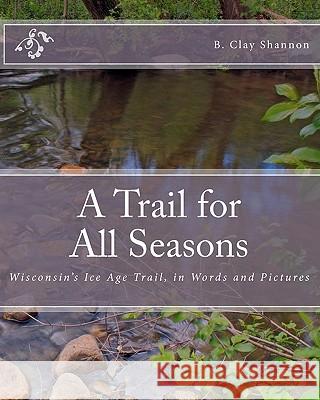 A Trail for All Seasons: Wisconsin's Ice Age Trail, in Words and Pictures B. Clay Shannon 9781453811283 Createspace