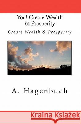 You! Create Wealth & Prosperity: Create Wealth & Prosperity A. Hagenbuch 9781453812679 Createspace