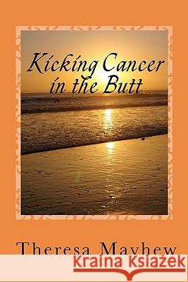 Kicking Cancer in the Butt: Thriving In Spite of Anal Cancer Mayhew, Theresa 9781453813232