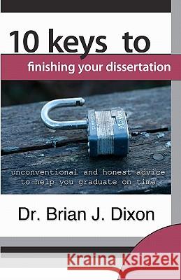 10 Keys to Finishing your Dissertation: unconventional and honest advice to help you graduate on time Dixon, Brian J. 9781453814468