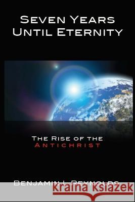 Seven Years Until Eternity: The Rise of the Antichrist Benjamin L. Reynold 9781453815830 Createspace