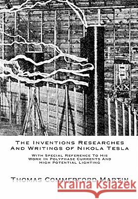 The Inventions Researches And Writings of Nikola Tesla: With Special Reference To His Work In Polyphase Currents And High Potential Lighting Martin, Thomas Commerford 9781453816776