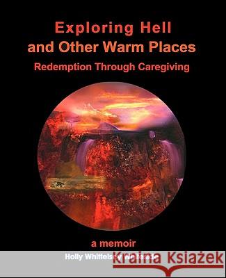 Exploring Hell and Other Warm Places: Redemption Through Caregiving Holly Whittelsey Whiteside 9781453818589 Createspace