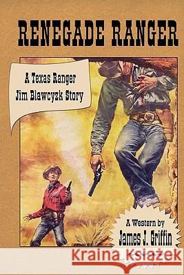Renegade Ranger: A Texas Ranger Jim Blawcyzk Story James J. Griffin Patricia Johnson Laura Ashton 9781453818640 Createspace
