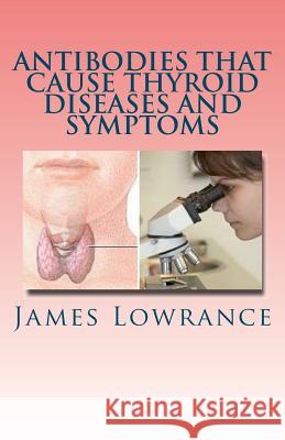 Antibodies that Cause Thyroid Diseases and Symptoms: Immune Cells causing Hypothyroidism & Hyperthyroidism Lowrance, James M. 9781453819586