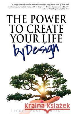 The Power To Create Your Life By Design: Access and Activate Fearless, Intentional, and Courageous Creation of the Full Potential Life Grant, Lacole Foster 9781453822135 Createspace