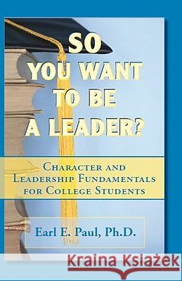 So You Want To Be a Leader?: Character and Leadership Fundamentals for College Students Paul, Earl E. 9781453822425 Createspace