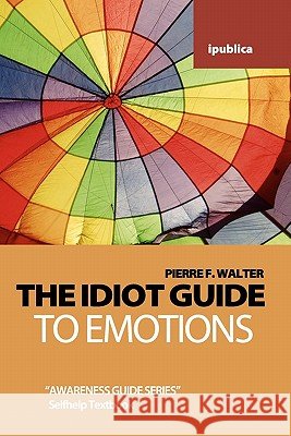 The Idiot Guide to Emotions: Awareness Guide / Selfhelp Textbook Pierre F. Walter 9781453823644
