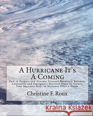 A Hurricane It's A Coming: How to Prepare and Execute Disaster Recovery, Business Continuity and Emergency Survival Plans To Ensure Your Business Roux, Christine F. 9781453825266