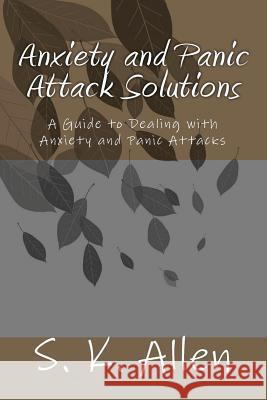 Anxiety and Panic Attack Solutions: A Guide to Dealing with Anxiety and Panic Attacks S. K. Allen 9781453825907 Createspace