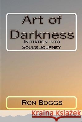 Art of Darkness: Initiation into Soul's Journey Boggs, Ron 9781453826768 Createspace