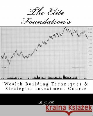 The Elite Foundation's: Wealth Building Techniques & Strategies Investment Course B. J. M 9781453827789 Createspace