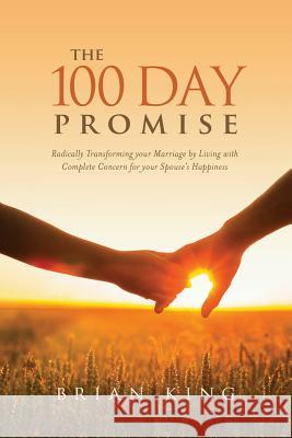The 100 Day Promise: Radically Transforming your Marriage by Living with Complete Concern for your Spouse's Happiness King, Brian 9781453828694