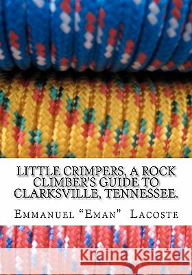 Little Crimpers: A Rock Climber's Guide to Clarksville Tennessee Emmanuel Eman Lacoste 9781453828908 Createspace