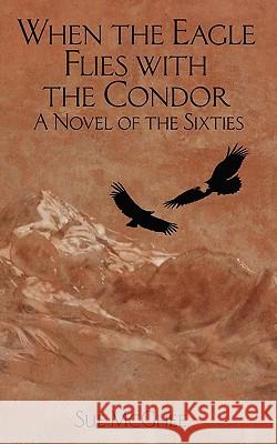 When the Eagle Flies with the Condor: A Novel of the Sixties Sue McGhee 9781453829288