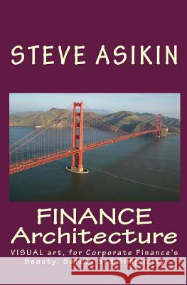 FINANCE Architecture: VISUAL art, for Corporate Finance's Beauty, Safety and Simplicity Asikin, Steve 9781453829547 Createspace