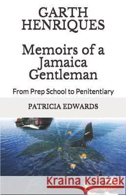 Garth Henriques Memoirs of a Jamaica Gentleman: From Prep School to Penitentiary Garth Ronald Henriques Patricia Edwards 9781453833315
