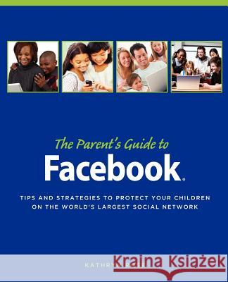 The Parent's Guide to Facebook: Tips and Strategies to Protect Your Children on the World's Largest Social Network Kathryn Rose Pam Frame Pearlman 9781453834558 Createspace