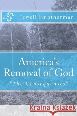 America's Removal of God: The Consequences Jewell F. Smotherman MS Jewell F. Smotherman 9781453836514