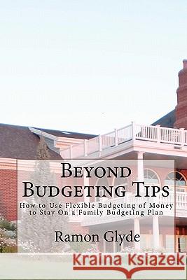 Beyond Budgeting Tips: How to Use Flexible Budgeting of Money to Stay On a Family Budgeting Plan Glyde, Ramon 9781453837108