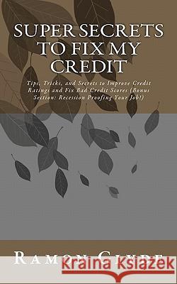 Super Secrets to Fix My Credit: Tips, Tricks, and Secrets to Improve Credit Ratings and Fix Bad Credit Scores (Bonus Section: Recession Proofing Your Ramon Glyde 9781453837764 Createspace